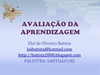 AVALIAÇÃO DA
APRENDIZAGEM
Eloí de Oliveira Batista
loibatista@hotmail.com
http://batista2008.blogspot.com
PALESTRA: SANTIAGO/RS

 