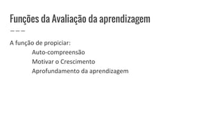 Funções da Avaliação da aprendizagem
A função de propiciar:
Auto-compreensão
Motivar o Crescimento
Aprofundamento da aprendizagem
 
