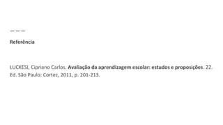 Referência
LUCKESI, Cipriano Carlos. Avaliação da aprendizagem escolar: estudos e proposições. 22.
Ed. São Paulo: Cortez, 2011, p. 201-213.
 