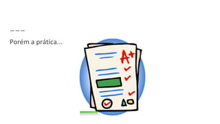 Porém a prática...
 