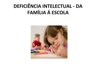 DEFICIÊNCIA INTELECTUAL - DA
FAMÍLIA Á ESCOLA
 