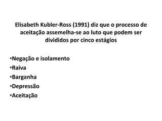 Elisabeth Kubler-Ross (1991) diz que o processo de
aceitação assemelha-se ao luto que podem ser
divididos por cinco estágios
•Negação e isolamento
•Raiva
•Barganha
•Depressão
•Aceitação
 