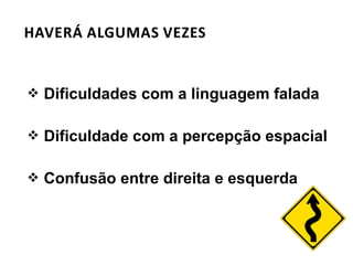  Dificuldades com a linguagem falada
 Dificuldade com a percepção espacial
 Confusão entre direita e esquerda
 