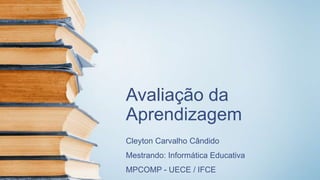 Avaliação da
Aprendizagem
Cleyton Carvalho Cândido
Mestrando: Informática Educativa
MPCOMP - UECE / IFCE
 