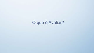 O que é Avaliar?
 