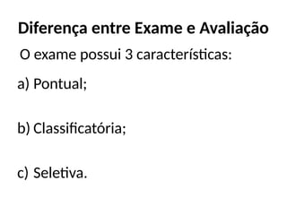 Diferença entre Exame e Avaliação
a) Pontual;
b) Classificatória;
c) Seletiva.
O exame possui 3 características:
 
