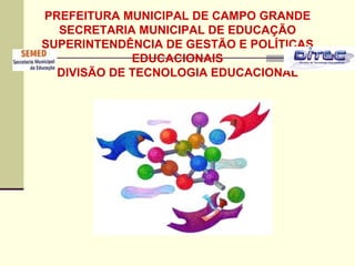 PREFEITURA MUNICIPAL DE CAMPO GRANDE
  SECRETARIA MUNICIPAL DE EDUCAÇÃO
SUPERINTENDÊNCIA DE GESTÃO E POLÍTICAS
             EDUCACIONAIS
  DIVISÃO DE TECNOLOGIA EDUCACIONAL
 
