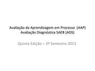 Avaliação da Aprendizagem em Processo (AAP)
Avaliação Diagnóstica SAEB (ADS)
Quinta Edição – 2º Semestre 2013
 