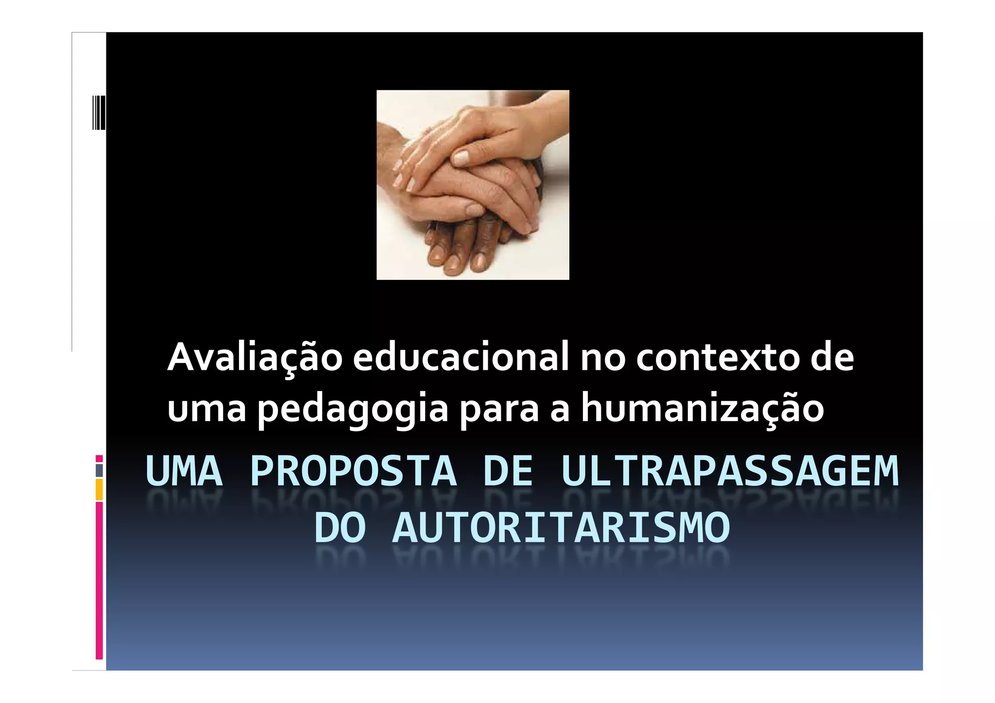 Avaliação educacional no contexto de
UMA PROPOSTA DE ULTRAPASSAGEM
DO AUTORITARISMO
Avaliação educacional no contexto de
uma pedagogia para a humanização
 