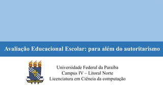 Avaliação Educacional Escolar: para além do autoritarismo
Universidade Federal da Paraíba
Campus IV – Litoral Norte
Licenc...