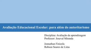 Avaliação Educacional Escolar: para além do autoritarismo
Jonnathan Finizola
Robson Soares de Lima
Disciplina: Avaliação d...