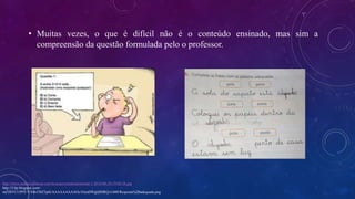 • Muitas vezes, o que é difícil não é o conteúdo ensinado, mas sim a
compreensão da questão formulada pelo o professor.
http://www.somaticaeducar.com.br/arquivo/noticia/normal-1-2010-08-24-19-02-56.jpg
http://3.bp.blogspot.com/-
mZ58VU15PfY/VXBsTBZTp6I/AAAAAAAAAOc/OsmDWgQ8HRQ/s1600/Resposta%2Badequada.png
 