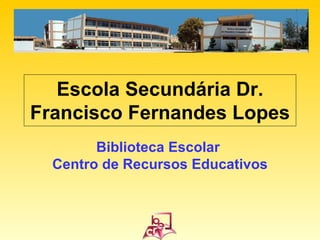 Escola Secundária Dr. Francisco Fernandes Lopes Biblioteca Escolar  Centro de Recursos Educativos 