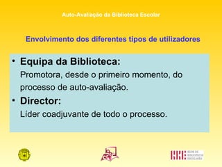 Envolvimento dos diferentes tipos de utilizadores Equipa da Biblioteca: Promotora, desde o primeiro momento, do processo de auto-avaliação. Director:  Líder coadjuvante de todo o processo. 
