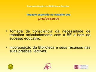 Impacto esperado no trabalho dos  professores Tomada de consciência da necessidade de trabalhar articuladamente com a BE a bem do sucesso educativo. Incorporação da Biblioteca e seus recursos nas suas práticas  lectivas. 