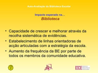 Impacto esperado na…   Biblioteca Capacidade de crescer e melhorar através da recolha sistemática de evidências. Estabelecimento de linhas orientadoras de acção articuladas com a estratégia da escola. Aumento da frequência da BE por parte de todos os membros da comunidade educativa. 
