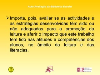Importa, pois, avaliar se as actividades e as estratégias desenvolvidas têm sido ou não adequadas para a promoção da leitura e aferir o impacto que este trabalho tem tido nas atitudes e competências dos alunos, no âmbito da leitura e das literacias. 