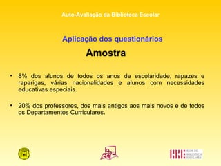 Aplicação dos questionários Amostra   8% dos alunos de todos os anos de escolaridade, rapazes e raparigas, várias nacionalidades e alunos com necessidades educativas especiais. 20% dos professores, dos mais antigos aos mais novos e de todos os Departamentos Curriculares. 