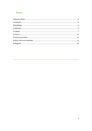 2
Índice
Índice de tabelas ..........................................................................................................................3
Introdução....................................................................................................................................4
Metodologia.................................................................................................................................5
A biblioteca ..................................................................................................................................5
A coleção......................................................................................................................................7
A classe 5....................................................................................................................................11
Processos de análise ..................................................................................................................12
Análise crítica aos resultados .....................................................................................................21
Bibliografia.................................................................................................................................24
 