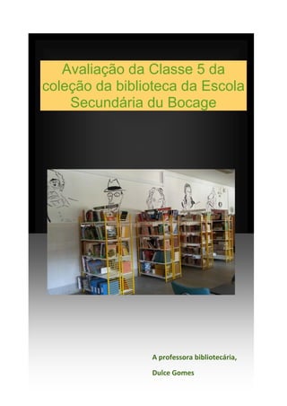 Avaliação da Classe 5 da
coleção da biblioteca da Escola
Secundária du Bocage
A professora bibliotecária,
Dulce Gomes
 