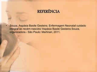 REFERÊNCIA
• Souza, Aspásia Basile Gesteira. Enfermagem Neonatal cuidado
integral ao recém-nascido/ Aspásia Basile Gesteira Souza,
organizadora.- São Paulo: Martinari, 2011.
 