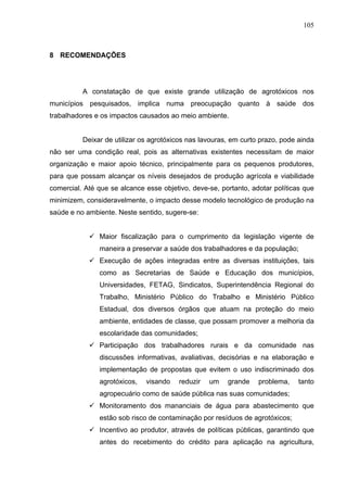 105
8 RECOMENDAÇÕES
A constatação de que existe grande utilização de agrotóxicos nos
municípios pesquisados, implica numa ...