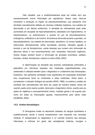 54
Vale ressaltar, que a acetilcolinesterase pode ser inibida sem que
necessariamente ocorra intoxicação por agrotóxicos. ...