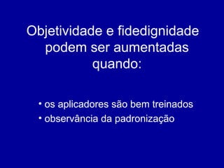 Objetividade e fidedignidade
podem ser aumentadas
quando:
• os aplicadores são bem treinados
• observância da padronização
 