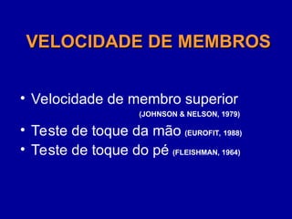VELOCIDADE DE MEMBROS
VELOCIDADE DE MEMBROS
• Velocidade de membro superior
(JOHNSON & NELSON, 1979)
• Teste de toque da mão (EUROFIT, 1988)
• Teste de toque do pé (FLEISHMAN, 1964)
 