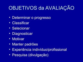 OBJETIVOS da AVALIAÇÃO
• Determinar o progresso
• Classificar
• Selecionar
• Diagnosticar
• Motivar
• Manter padrões
• Experiência indivíduo/profissional
• Pesquisa (divulgação)
 