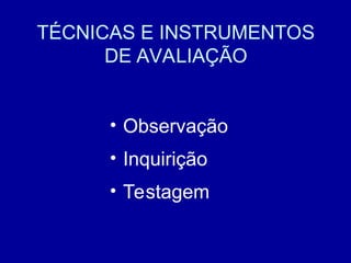 TÉCNICAS E INSTRUMENTOS
DE AVALIAÇÃO
• Observação
• Inquirição
• Testagem
 
