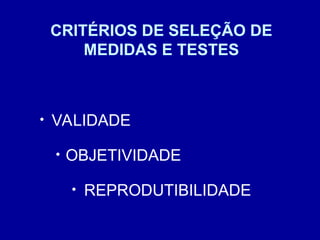 CRITÉRIOS DE SELEÇÃO DE
MEDIDAS E TESTES
• VALIDADE
• OBJETIVIDADE
• REPRODUTIBILIDADE
 