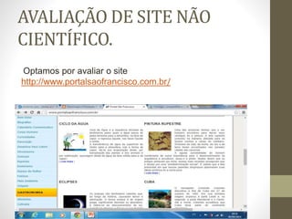 AVALIAÇÃO DE SITE NÃO 
CIENTÍFICO. 
Optamos por avaliar o site 
http://www.portalsaofrancisco.com.br/ 
 