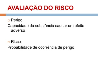 AVALIAÇÃO DO RISCO
Perigo
Capacidade da substância causar um efeito
adverso


Risco
Probabilidade de ocorrência de perigo


 