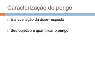 Caracterização do perigo


É a avaliação da dose-resposta



Seu objetivo é quantificar o perigo

 