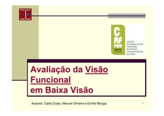 Avaliação da Visão
Funcional
em Baixa Visão
Autores: Carla Costa, Manuel Oliveira e Emília Mouga.

1

 
