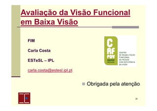Avaliação da Visão Funcional
em Baixa Visão
FIM
Carla Costa
ESTeSL – IPL
carla.costa@estesl.ipl.pt

Obrigada pela atenção
20

 