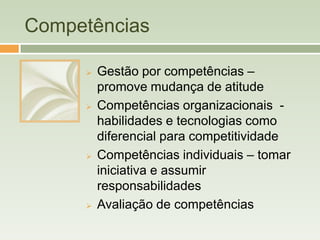 Competências

        Gestão por competências –
         promove mudança de atitude
        Competências organizacionais -
         habilidades e tecnologias como
         diferencial para competitividade
        Competências individuais – tomar
         iniciativa e assumir
         responsabilidades
        Avaliação de competências
 