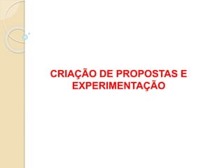 CRIAÇÃO DE PROPOSTAS E
EXPERIMENTAÇÃO
 