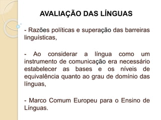 - Razões políticas e superação das barreiras
linguísticas,
- Ao considerar a língua como um
instrumento de comunicação era necessário
estabelecer as bases e os níveis de
equivalência quanto ao grau de domínio das
línguas,
- Marco Comum Europeu para o Ensino de
Línguas.
AVALIAÇÃO DAS LÍNGUAS
 