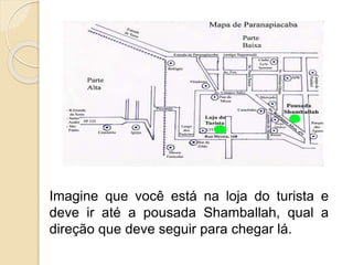 Imagine que você está na loja do turista e
deve ir até a pousada Shamballah, qual a
direção que deve seguir para chegar lá.
 