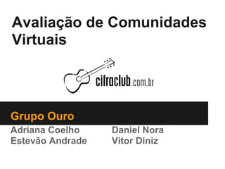 Avaliação de Comunidades
Virtuais




Grupo Ouro
Adriana Coelho    Daniel Nora
Estevão Andrade   Vitor Diniz
 
