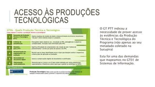 ACESSO ÀS PRODUÇÕES
TECNOLÓGICAS
O GT PTT indicou a
necessidade de prover acesso
às evidências da Produção
Técnica e Tecno...
