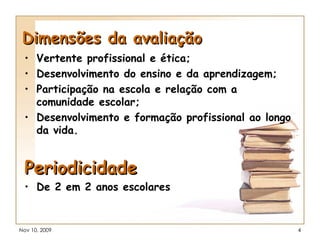 Dimensões da avaliação Vertente profissional e ética; Desenvolvimento do ensino e da aprendizagem; Participação na escola e relação com a comunidade escolar; Desenvolvimento e formação profissional ao longo da vida. Periodicidade De 2 em 2 anos escolares 