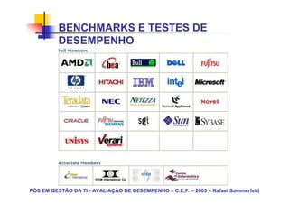BENCHMARKS E TESTES DE
          DESEMPENHO




PÓS EM GESTÃO DA TI - AVALIAÇÃO DE DESEMPENHO – C.E.F. – 2005 – Rafael Sommerfeld
 