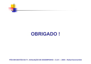 OBRIGADO !




PÓS EM GESTÃO DA TI - AVALIAÇÃO DE DESEMPENHO – C.E.F. – 2005 – Rafael Sommerfeld
 