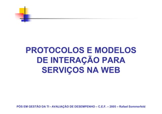 PROTOCOLOS E MODELOS
       DE INTERAÇÃO PARA
        SERVIÇOS NA WEB



PÓS EM GESTÃO DA TI - AVALIAÇÃO DE DESEMPENHO – C.E.F. – 2005 – Rafael Sommerfeld
 