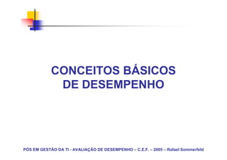 CONCEITOS BÁSICOS
             DE DESEMPENHO




PÓS EM GESTÃO DA TI - AVALIAÇÃO DE DESEMPENHO – C.E.F. – 2005 – Rafael Sommerfeld
 