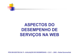 ASPECTOS DO
                DESEMPENHO DE
               SERVIÇOS NA WEB



PÓS EM GESTÃO DA TI - AVALIAÇÃO DE DESEMPENHO – C.E.F. – 2005 – Rafael Sommerfeld
 