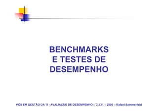 BENCHMARKS
                     E TESTES DE
                     DESEMPENHO



PÓS EM GESTÃO DA TI - AVALIAÇÃO DE DESEMPENHO – C.E.F. – 2005 – Rafael Sommerfeld
 